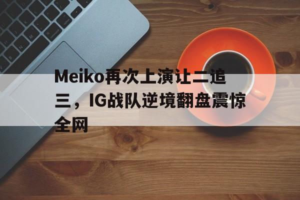 Meiko再次上演让二追三，IG战队逆境翻盘震惊全网