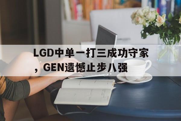 LGD中单一打三成功守家，GEN遗憾止步八强
