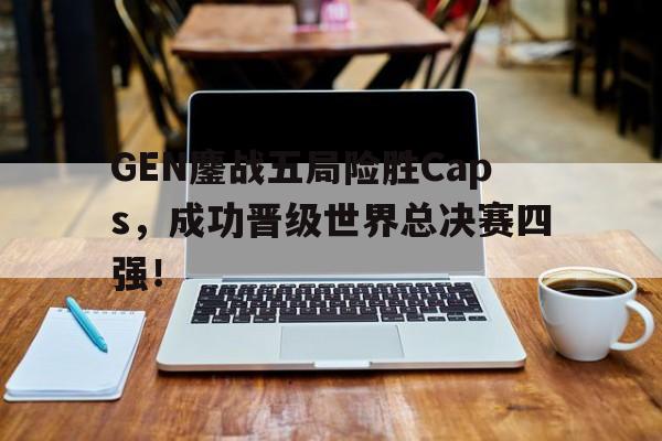 GEN鏖战五局险胜Caps，成功晋级世界总决赛四强！