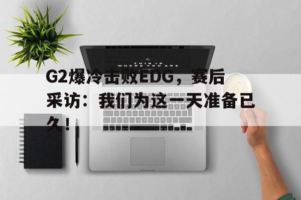 G2爆冷击败EDG，赛后采访：我们为这一天准备已久！