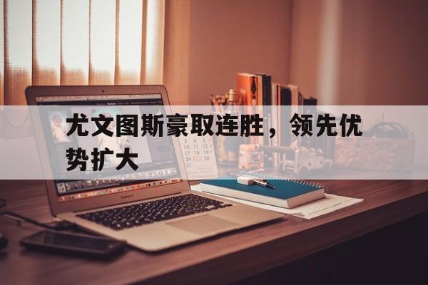 尤文图斯豪取连胜，领先优势扩大