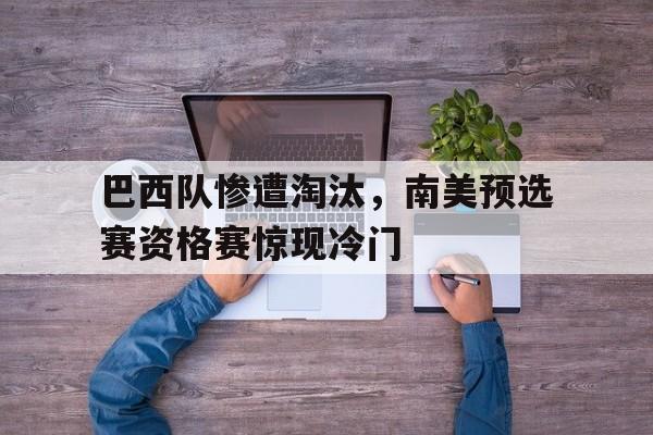 巴西队惨遭淘汰，南美预选赛资格赛惊现冷门