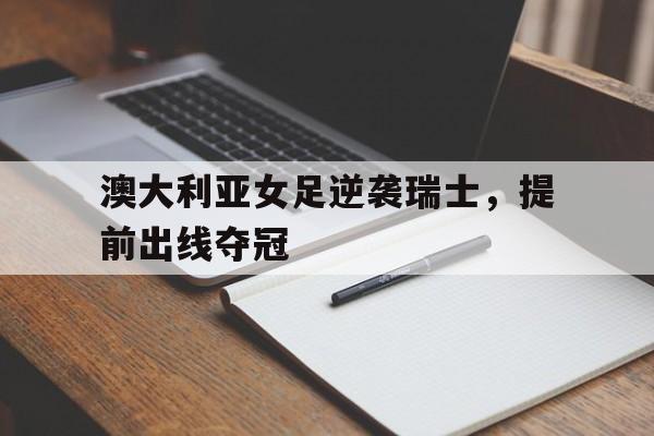澳大利亚女足逆袭瑞士，提前出线夺冠