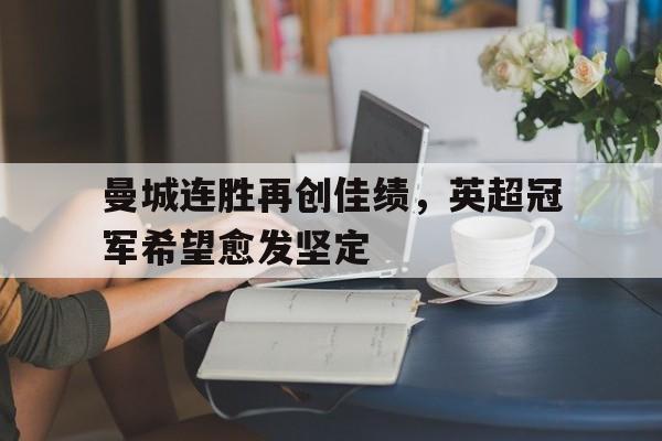 曼城连胜再创佳绩，英超冠军希望愈发坚定