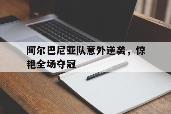 阿尔巴尼亚队意外逆袭，惊艳全场夺冠