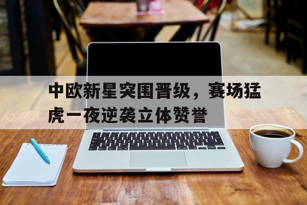 中欧新星突围晋级，赛场猛虎一夜逆袭立体赞誉