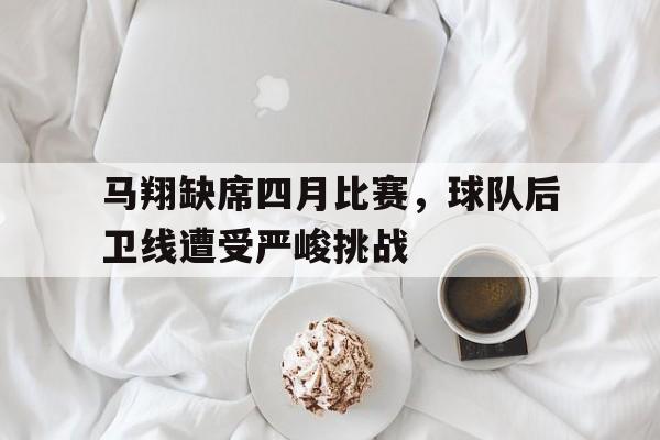 马翔缺席四月比赛，球队后卫线遭受严峻挑战