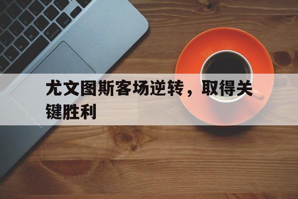 尤文图斯客场逆转，取得关键胜利