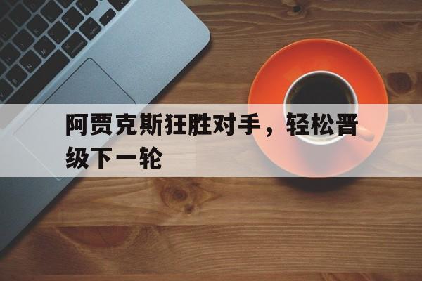 阿贾克斯狂胜对手，轻松晋级下一轮