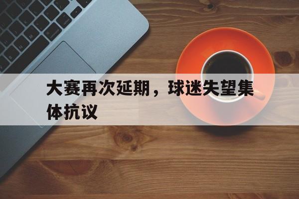 大赛再次延期，球迷失望集体抗议